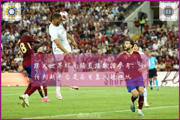 烽火世界杯竞猜直播数据参考：如何判断平台是否可靠又能避坑