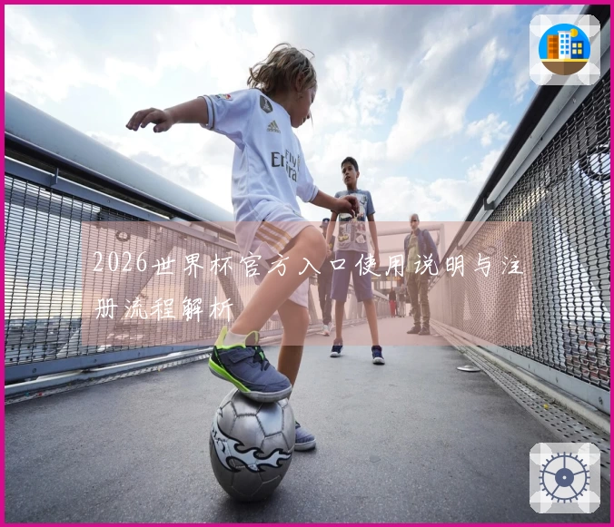 2026世界杯官方入口使用说明与注册流程解析