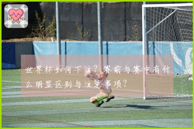 世界杯如何下注？赛前与赛中有什么明显区别与注意事项？