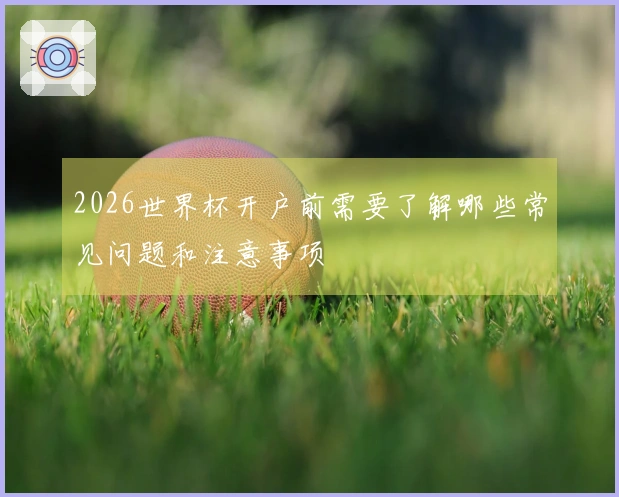 2026世界杯开户前需要了解哪些常见问题和注意事项