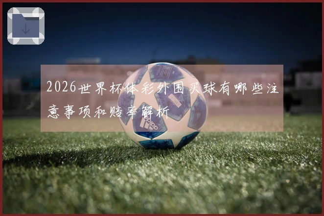 2026世界杯体彩外围买球有哪些注意事项和赔率解析