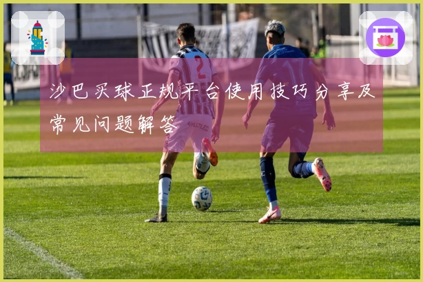 沙巴买球正规平台使用技巧分享及常见问题解答