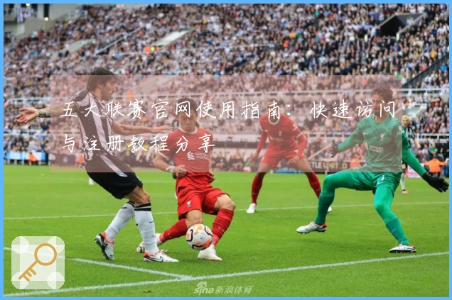 五大联赛官网使用指南：快速访问与注册教程分享