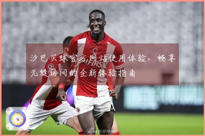 沙巴买球官方网站使用体验，畅享无缝访问的全新体验指南