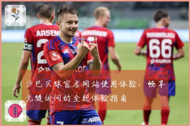 沙巴买球官方网站使用体验，畅享无缝访问的全新体验指南