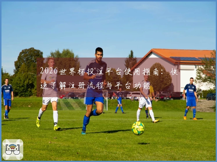 2026世界杯投注平台使用指南：快速了解注册流程与平台功能