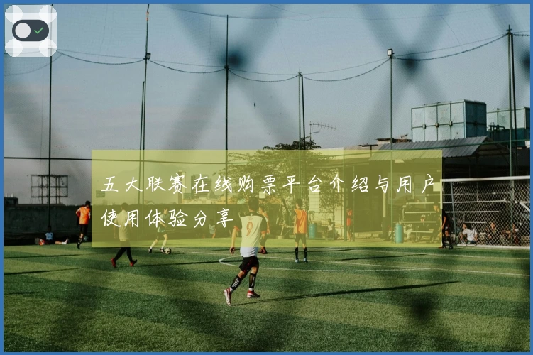 五大联赛在线购票平台介绍与用户使用体验分享