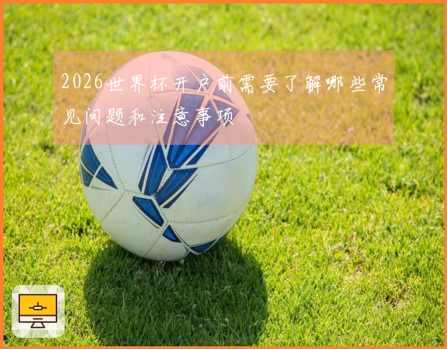 2026世界杯开户前需要了解哪些常见问题和注意事项