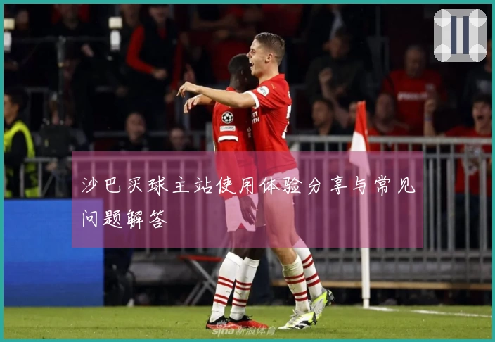 沙巴买球主站使用体验分享与常见问题解答