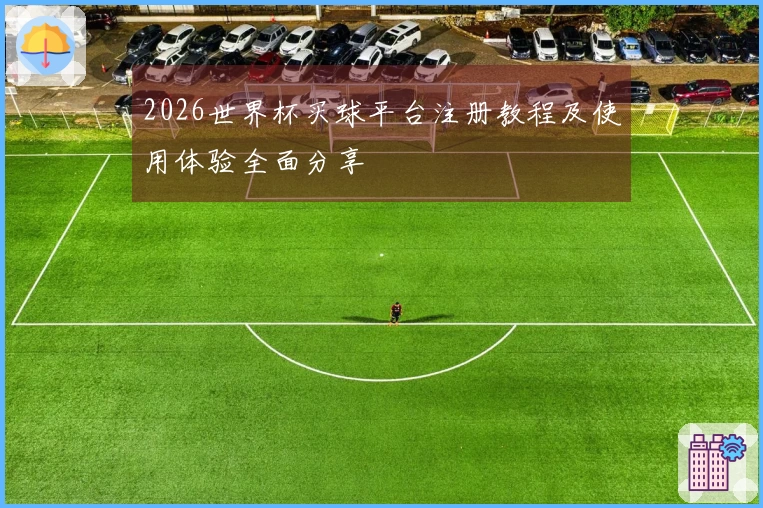 2026世界杯买球平台注册教程及使用体验全面分享