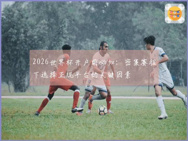 2026世界杯开户前必知：密集赛程下选择正规平台的关键因素