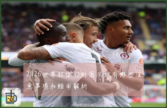 2026世界杯体彩外围买球有哪些注意事项和赔率解析