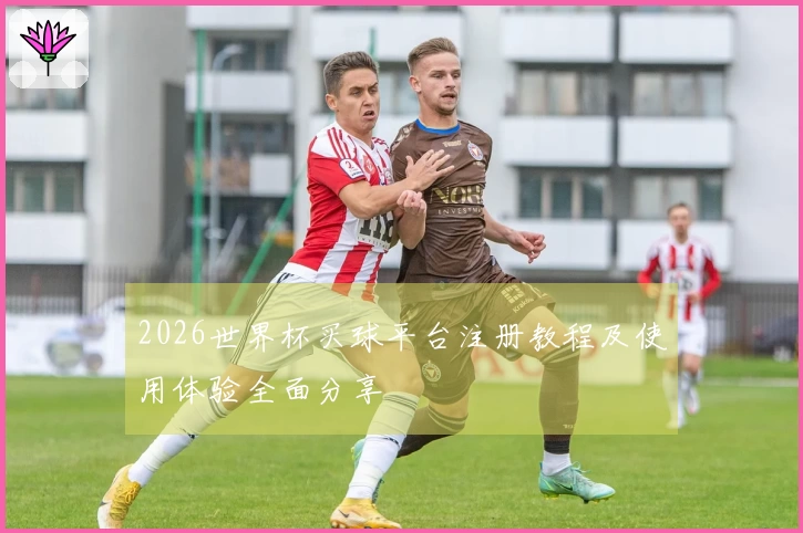 2026世界杯买球平台注册教程及使用体验全面分享