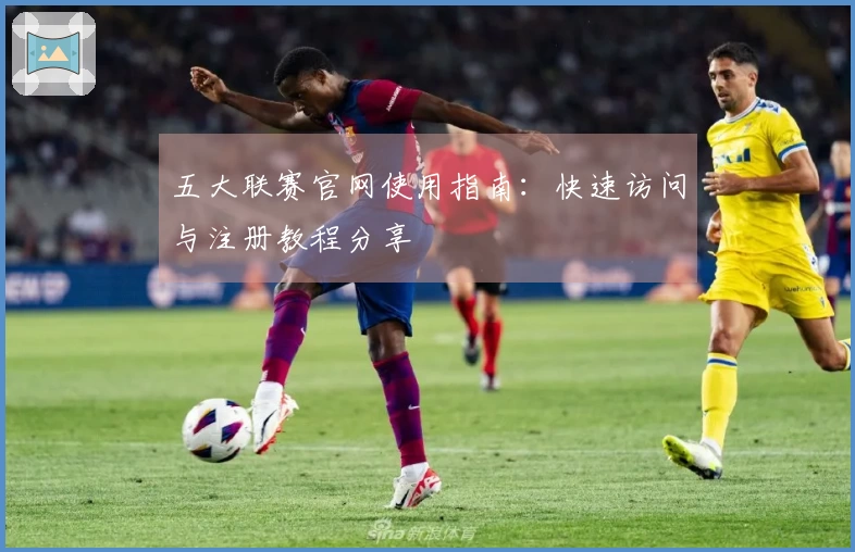 五大联赛官网使用指南：快速访问与注册教程分享