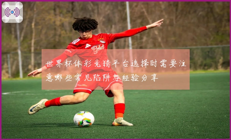 世界杯体彩竞猜平台选择时需要注意哪些常见陷阱与经验分享