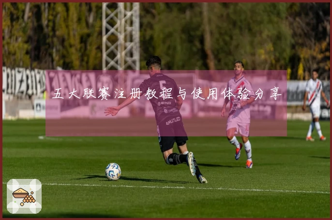 五大联赛注册教程与使用体验分享