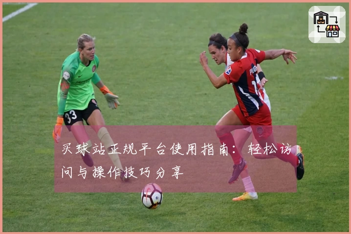 买球站正规平台使用指南：轻松访问与操作技巧分享