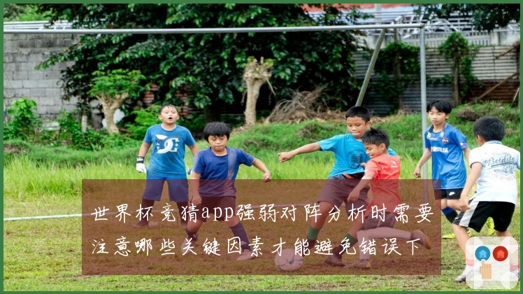 世界杯竞猜app强弱对阵分析时需要注意哪些关键因素才能避免错误下注