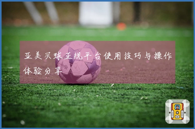 亚美买球正规平台使用技巧与操作体验分享