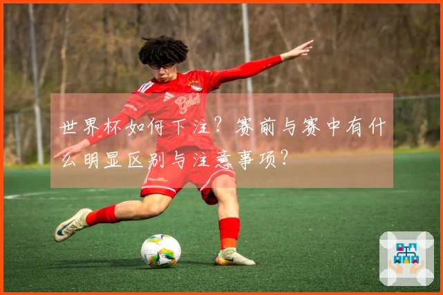 世界杯如何下注？赛前与赛中有什么明显区别与注意事项？