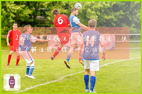 2026世界杯投注平台使用指南：快速了解注册流程与平台功能